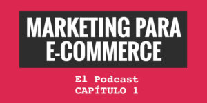 Marketing para eCommerce. El podcast. Capítulo 1