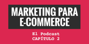 Marketing para eCommerce. El podcast. Capítulo 2