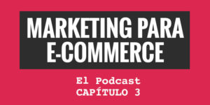 Marketing para eCommerce. El podcast. Capítulo 3